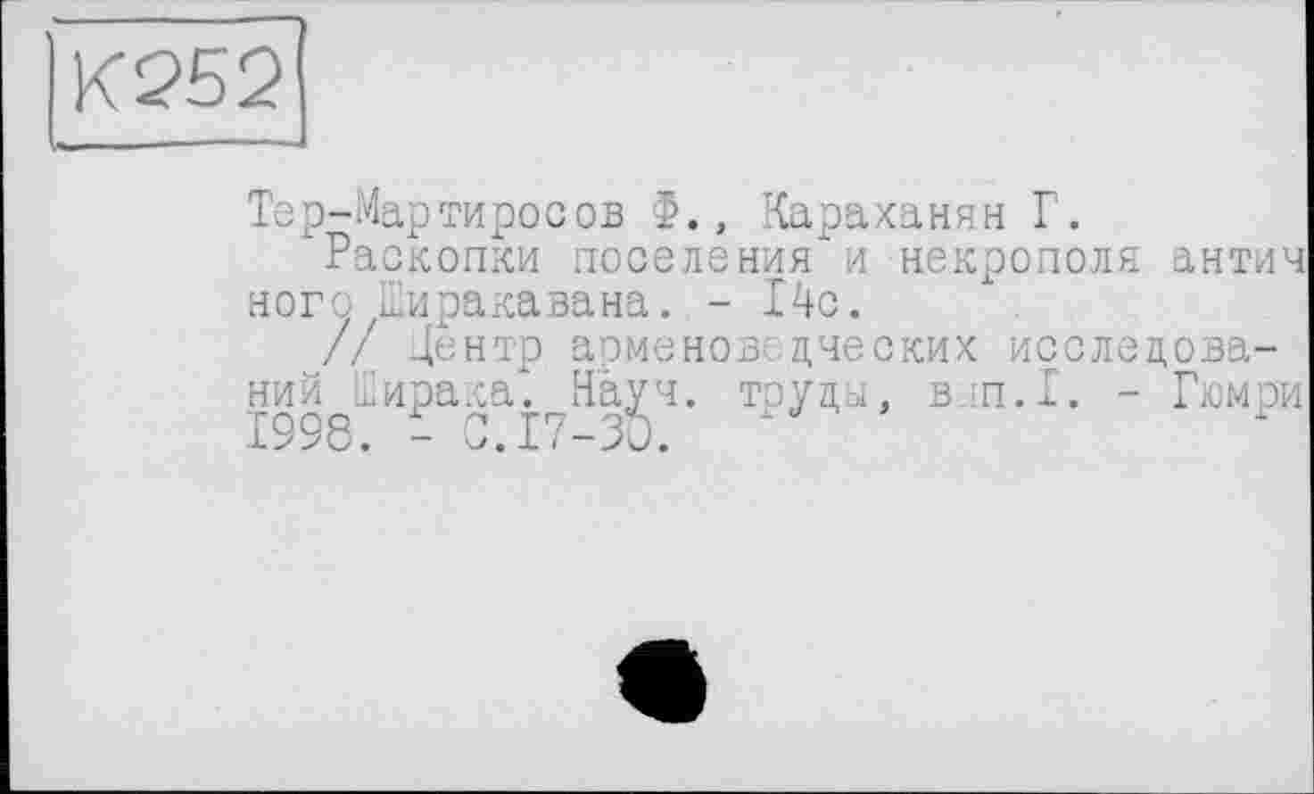 ﻿К252
Тер-Мартиросов Ф., Караханян Г.
Раскопки поселения и некрополя антич ного Ширакавана. - 14с.
// Центр арменовецческих исследований Ширака. Науч, тоуцы, в п.1. - Гюмри 1998. - С.17-30.